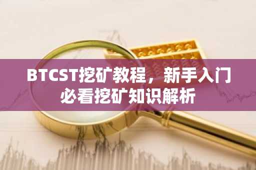 BTCST挖矿教程，新手入门必看挖矿知识解析