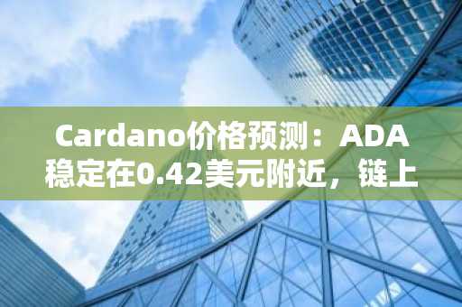 Cardano价格预测：ADA稳定在0.42美元附近，链上信号表明价格将进一步回升