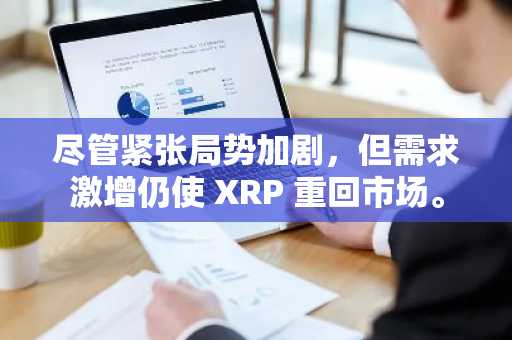 尽管紧张局势加剧,但需求激增仍使 XRP 重回市场。