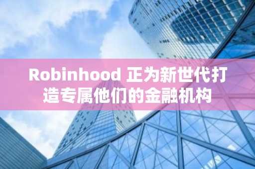 Robinhood 正为新世代打造专属他们的金融机构