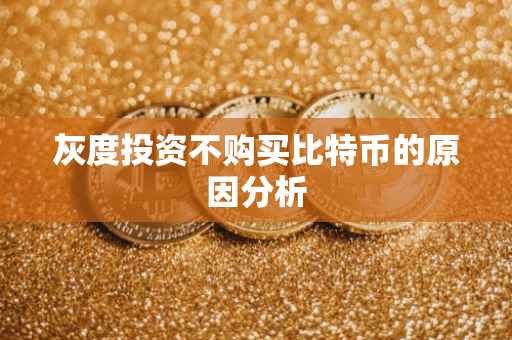 灰度投资不购买比特币的原因分析