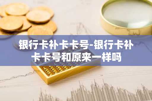 银行卡补卡卡号-银行卡补卡卡号和原来一样吗