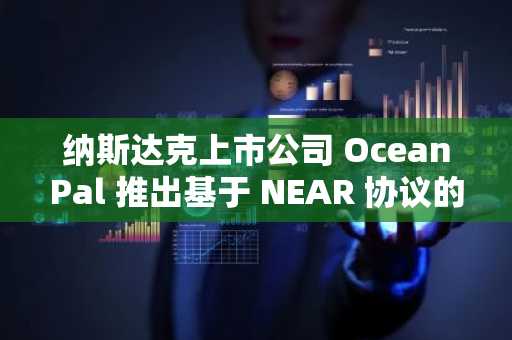 纳斯达克上市公司 OceanPal 推出基于 NEAR 协议的人工智能和加密平台