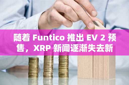 随着 Funtico 推出 EV 2 预售,XRP 新闻逐渐失去新鲜感。