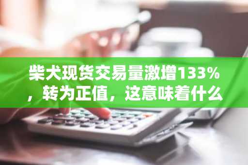柴犬现货交易量激增133%,转为正值,这意味着什么?