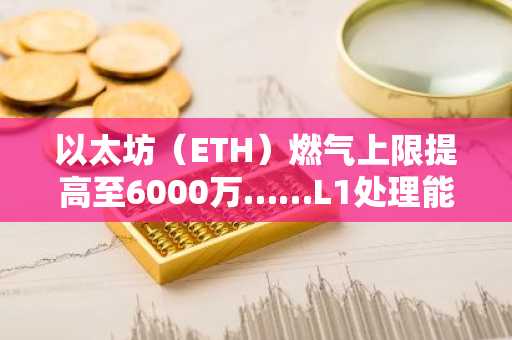 以太坊（ETH）燃气上限提高至6000万……L1处理能力创四年来新高