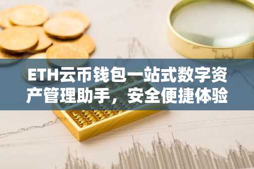 ETH云币钱包一站式数字资产管理助手，安全便捷体验揭秘
