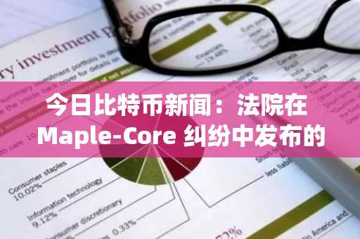 今日比特币新闻：法院在 Maple-Core 纠纷中发布的禁令或将重塑 DeFi 法律格局