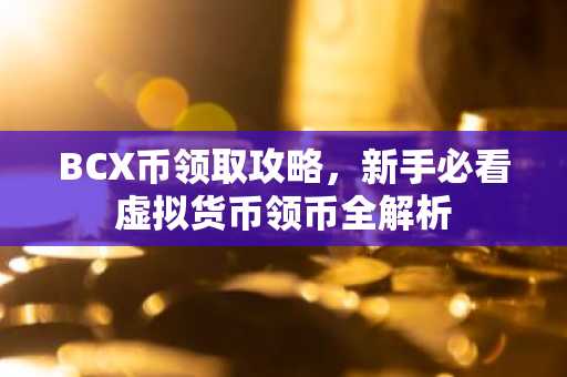 BCX币领取攻略，新手必看虚拟货币领币全解析