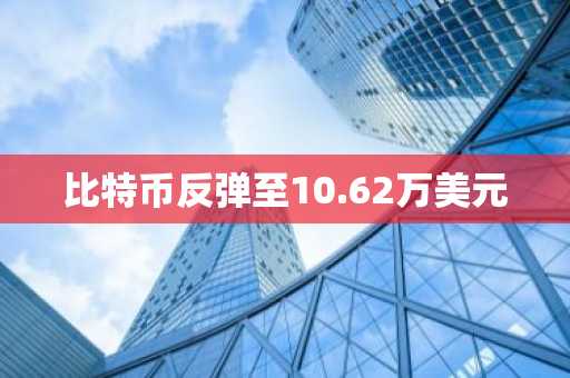 比特币反弹至10.62万美元