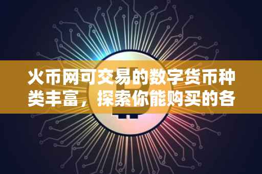 火币网可交易的数字货币种类丰富,探索你能购买的各种币种