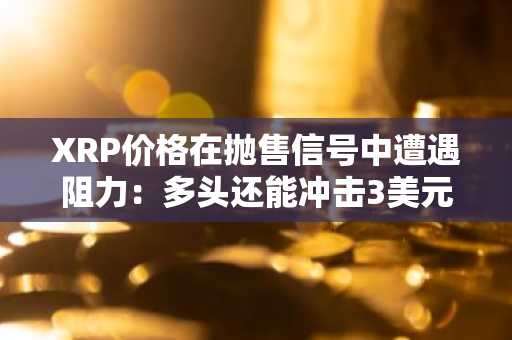 XRP价格在抛售信号中遭遇阻力:多头还能冲击3美元吗?