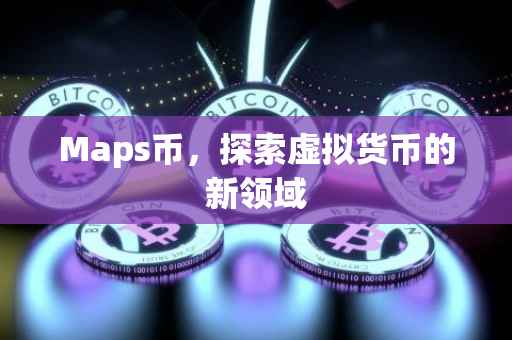 Maps币,探索虚拟货币的新领域