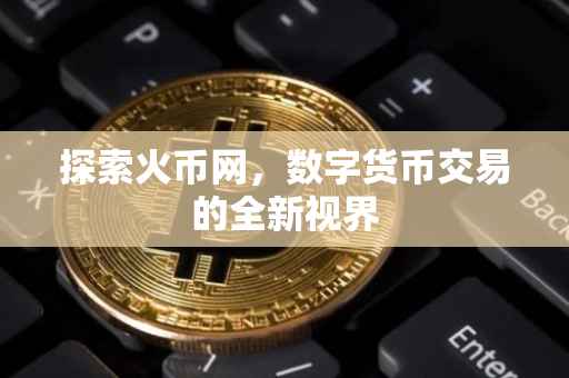 探索火币网，数字货币交易的全新视界