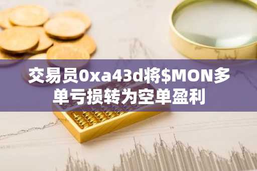 交易员0xa43d将$MON多单亏损转为空单盈利