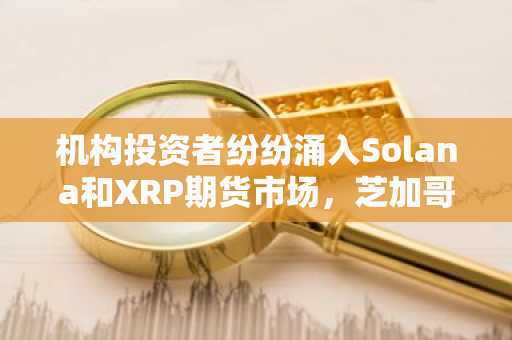 机构投资者纷纷涌入Solana和XRP期货市场，芝加哥商品交易所（CME）未平仓合约量创下30亿美元的纪录。