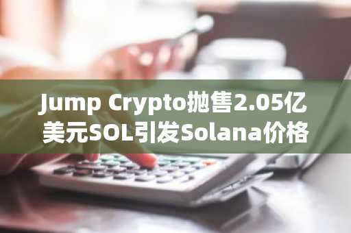 Jump Crypto抛售2.05亿美元SOL引发Solana价格暴跌:市场动荡的深层原因分析