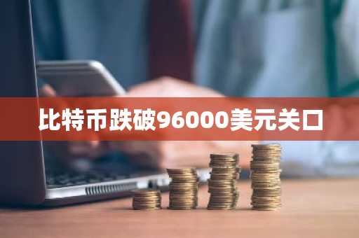 比特币跌破96000美元关口