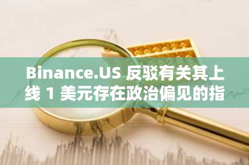 Binance.US 反驳有关其上线 1 美元存在政治偏见的指控