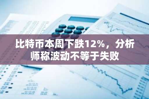 比特币本周下跌12%,分析师称波动不等于失败