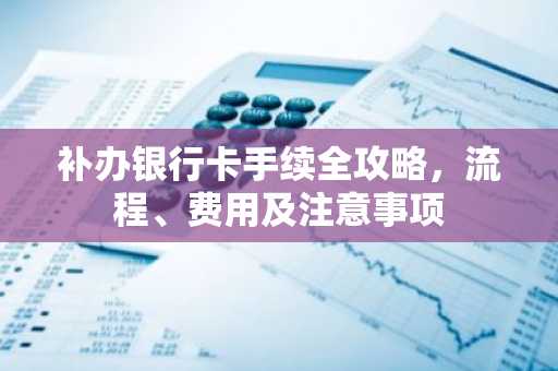 补办银行卡手续全攻略，流程、费用及注意事项