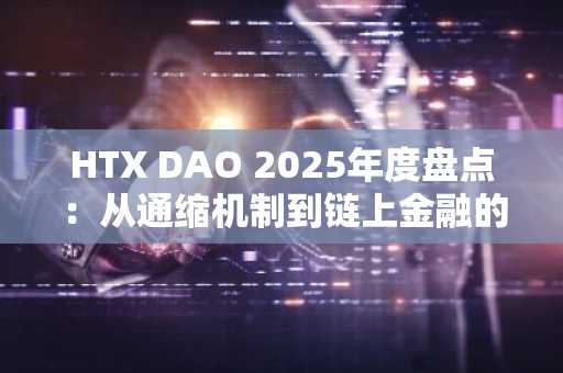 HTX DAO 2025年度盘点：从通缩机制到链上金融的价值闭环