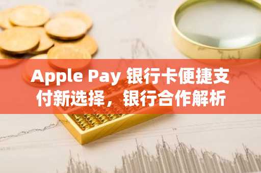 Apple Pay 银行卡便捷支付新选择，银行合作解析
