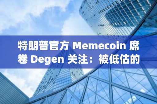 特朗普官方 Memecoin 席卷 Degen 关注:被低估的梅拉尼娅官方 Memecoin 是最好的购买选择吗?