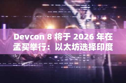 Devcon 8 将于 2026 年在孟买举行:以太坊选择印度作为其旗舰活动举办地