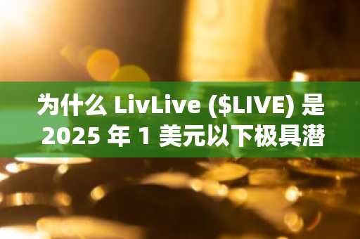 为什么 LivLive ($LIVE) 是 2025 年 1 美元以下极具潜力的加密货币买入标的？