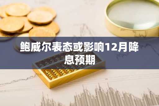 鲍威尔表态或影响12月降息预期