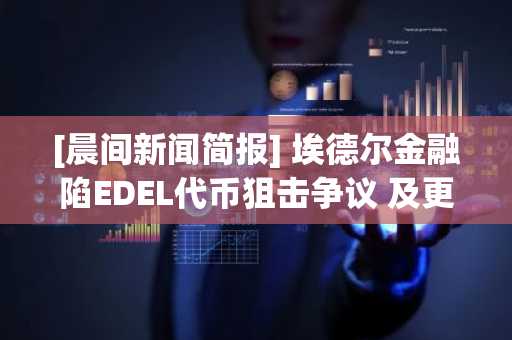 [晨间新闻简报] 埃德尔金融陷EDEL代币狙击争议 及更多资讯