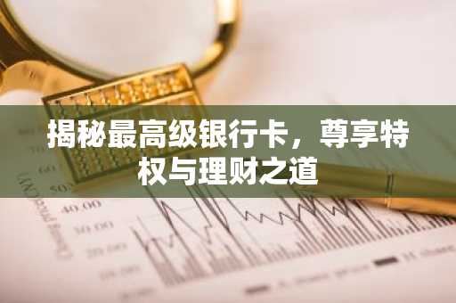 揭秘最高级银行卡，尊享特权与理财之道