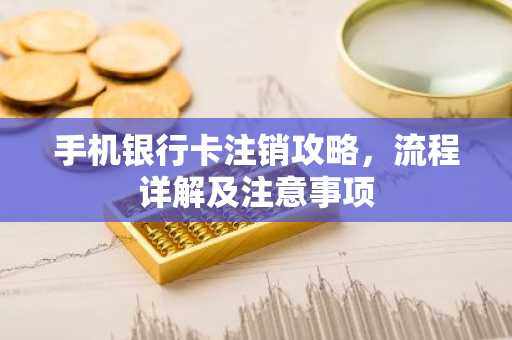 手机银行卡注销攻略，流程详解及注意事项