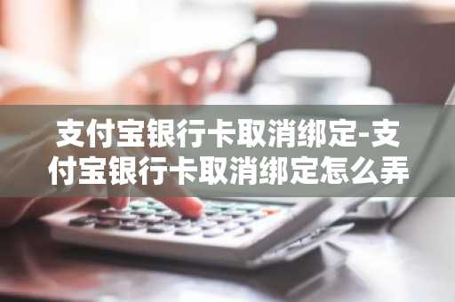 支付宝银行卡取消绑定-支付宝银行卡取消绑定怎么弄