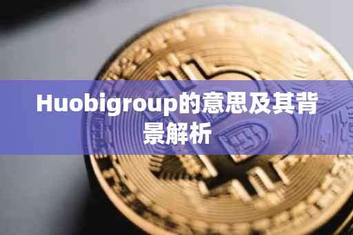 Huobigroup的意思及其背景解析