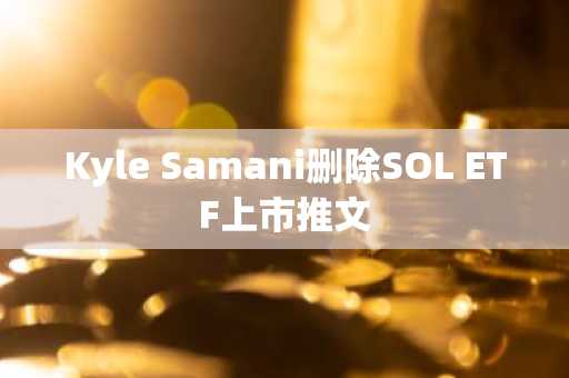 Kyle Samani删除SOL ETF上市推文