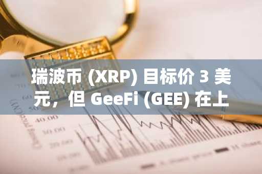 瑞波币 (XRP) 目标价 3 美元，但 GeeFi (GEE) 在上线一周内迅速进入第二阶段，抢尽风头。