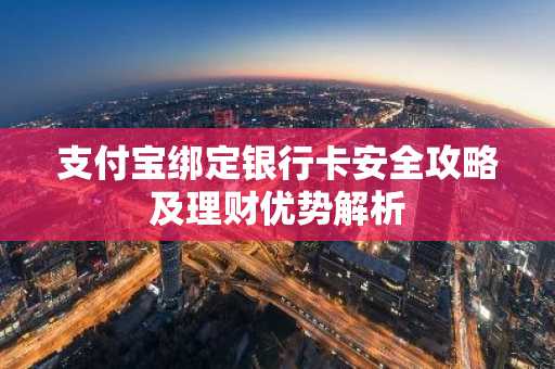 支付宝绑定银行卡安全攻略及理财优势解析