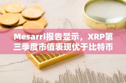 Mesarri报告显示,XRP第三季度市值表现优于比特币、以太坊和Solana的总和。