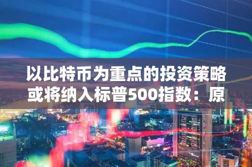以比特币为重点的投资策略或将纳入标普500指数:原因如下