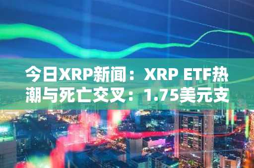 今日XRP新闻：XRP ETF热潮与死亡交叉：1.75美元支撑位能否守住？