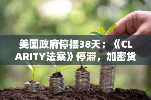 美国政府停摆38天：《CLARITY法案》停滞，加密货币监管与经济双受挫