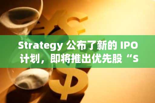 Strategy 公布了新的 IPO 计划，即将推出优先股“STRE”。