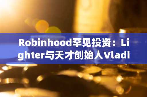 Robinhood罕见投资：Lighter与天才创始人Vladimir Novakovski的崛起之路