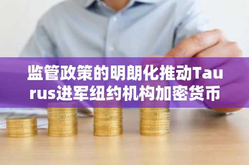 监管政策的明朗化推动Taurus进军纽约机构加密货币市场。