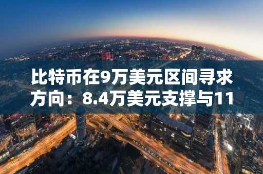 比特币在9万美元区间寻求方向：8.4万美元支撑与11.2万美元阻力拉锯