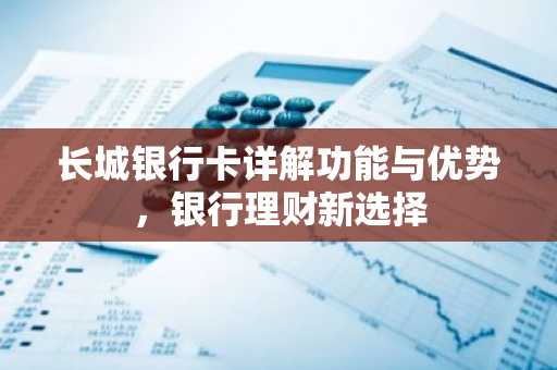 长城银行卡详解功能与优势，银行理财新选择