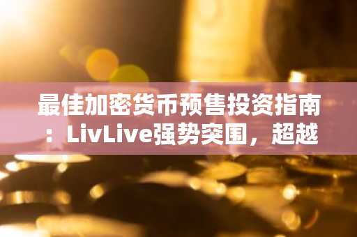 最佳加密货币预售投资指南：LivLive强势突围，超越其他四大热门币种实现高回报