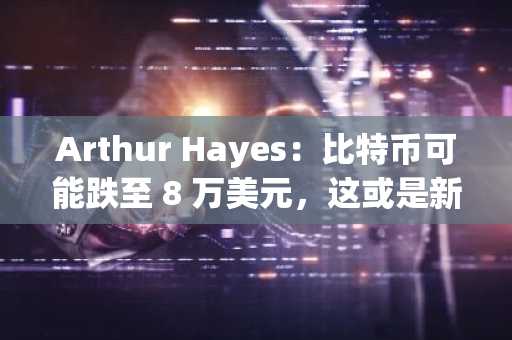 Arthur Hayes：比特币可能跌至 8 万美元，这或是新一轮「印钞」的入场券